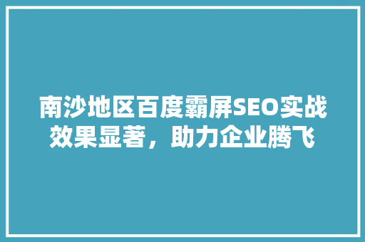 南沙地区百度霸屏SEO实战效果显著，助力企业腾飞