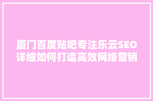 厦门百度贴吧专注乐云SEO详细如何打造高效网络营销步骤