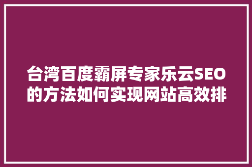 台湾百度霸屏专家乐云SEO的方法如何实现网站高效排名