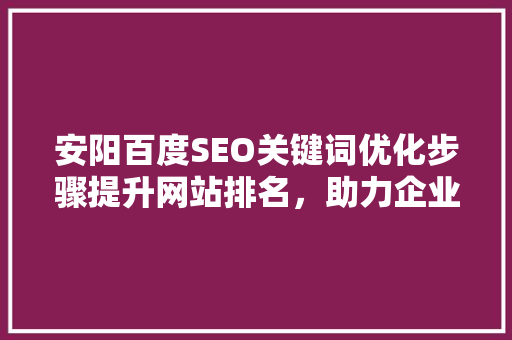 安阳百度SEO关键词优化步骤提升网站排名，助力企业腾飞