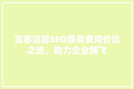 宜春运营SEO服务费用价比之选，助力企业腾飞
