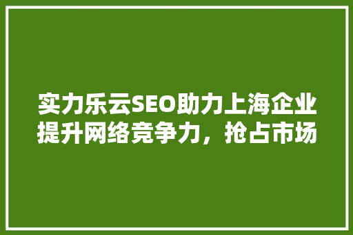 实力乐云SEO助力上海企业提升网络竞争力，抢占市场先机