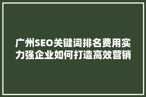 广州SEO关键词排名费用实力强企业如何打造高效营销步骤