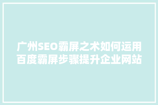 广州SEO霸屏之术如何运用百度霸屏步骤提升企业网站排名