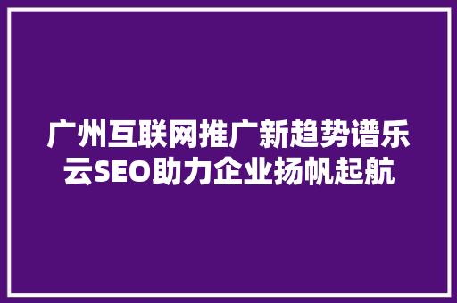 广州互联网推广新趋势谱乐云SEO助力企业扬帆起航