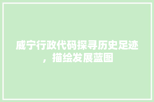 威宁行政代码探寻历史足迹，描绘发展蓝图