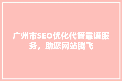 广州市SEO优化代管靠谱服务，助您网站腾飞
