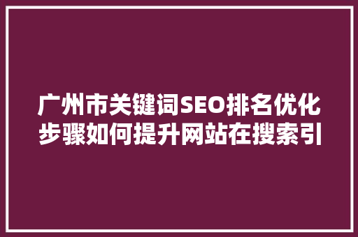 广州市关键词SEO排名优化步骤如何提升网站在搜索引擎中的排名