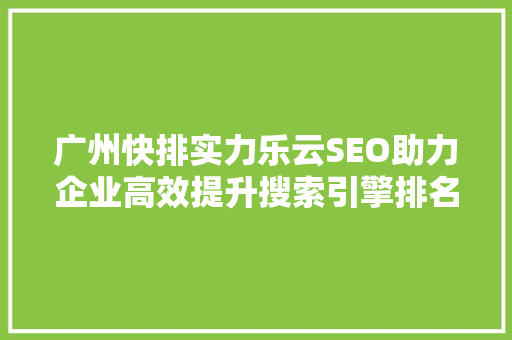 广州快排实力乐云SEO助力企业高效提升搜索引擎排名