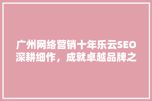 广州网络营销十年乐云SEO深耕细作，成就卓越品牌之路
