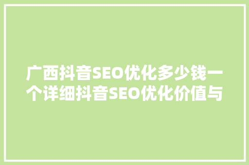 广西抖音SEO优化多少钱一个详细抖音SEO优化价值与步骤