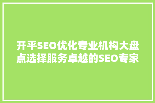 开平SEO优化专业机构大盘点选择服务卓越的SEO专家，助力企业网站腾飞