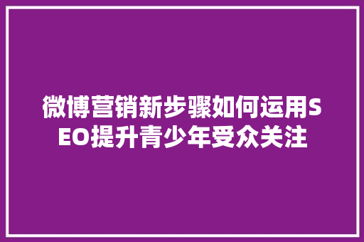 微博营销新步骤如何运用SEO提升青少年受众关注