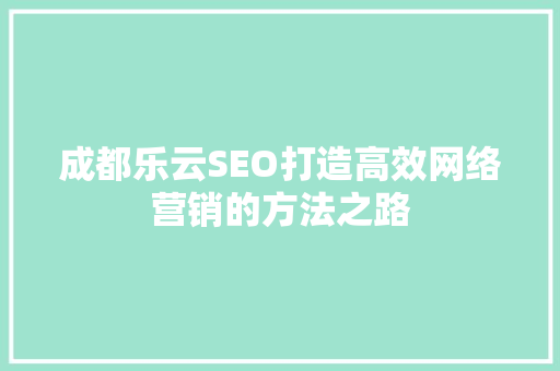 成都乐云SEO打造高效网络营销的方法之路