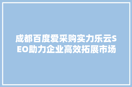 成都百度爱采购实力乐云SEO助力企业高效拓展市场，提升品牌影响力