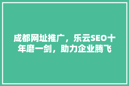 成都网址推广，乐云SEO十年磨一剑，助力企业腾飞