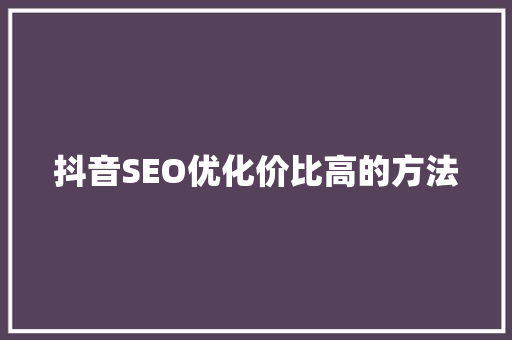 抖音SEO优化价比高的方法