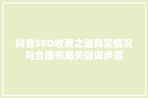 抖音SEO收费之谜真实情况与合理布局关键词步骤