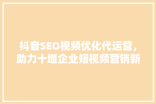 抖音SEO视频优化代运营，助力十堰企业短视频营销新突破
