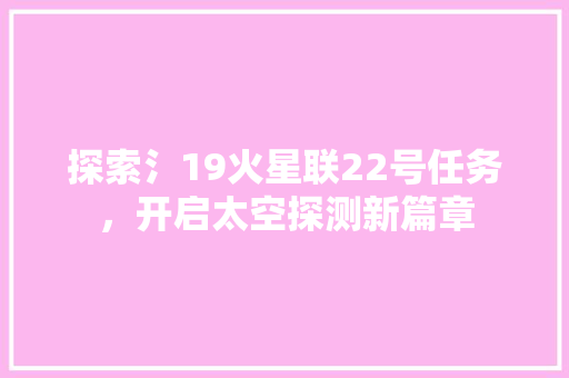 探索氵19火星联22号任务，开启太空探测新篇章