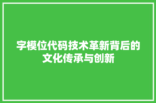 字模位代码技术革新背后的文化传承与创新