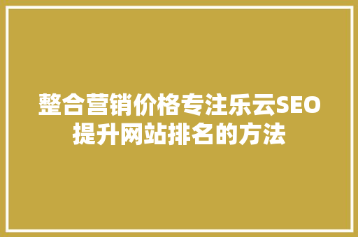 整合营销价格专注乐云SEO提升网站排名的方法