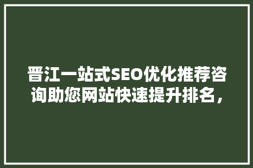 晋江一站式SEO优化推荐咨询助您网站快速提升排名，抢占市场先机