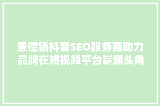 景德镇抖音SEO服务商助力品牌在短视频平台崭露头角