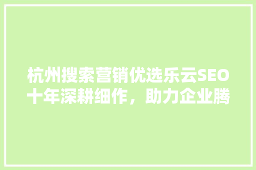 杭州搜索营销优选乐云SEO十年深耕细作，助力企业腾飞