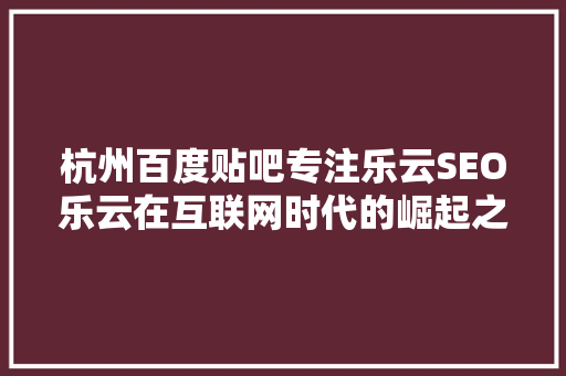杭州百度贴吧专注乐云SEO乐云在互联网时代的崛起之路