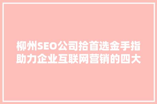 柳州SEO公司拾首选金手指助力企业互联网营销的四大方法