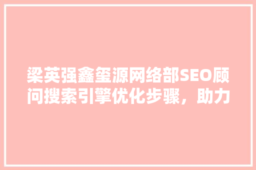 梁英强鑫玺源网络部SEO顾问搜索引擎优化步骤，助力企业提升在线竞争力