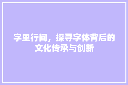 字里行间，探寻字体背后的文化传承与创新