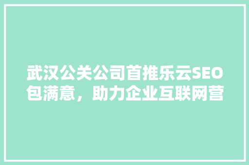 武汉公关公司首推乐云SEO包满意，助力企业互联网营销新篇章