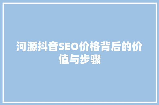 河源抖音SEO价格背后的价值与步骤