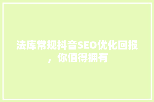 法库常规抖音SEO优化回报，你值得拥有