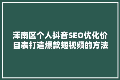 浑南区个人抖音SEO优化价目表打造爆款短视频的方法