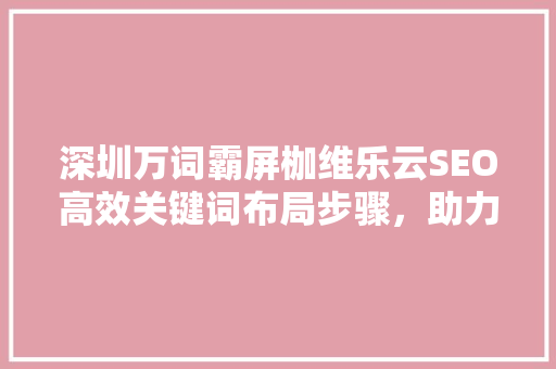深圳万词霸屏枷维乐云SEO高效关键词布局步骤，助力企业网络营销