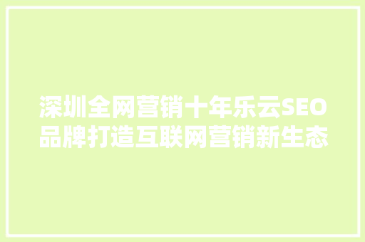 深圳全网营销十年乐云SEO品牌打造互联网营销新生态