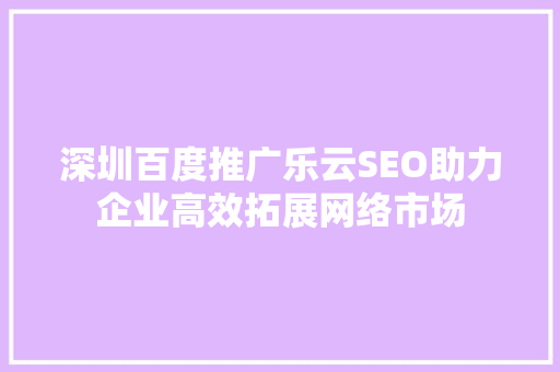 深圳百度推广乐云SEO助力企业高效拓展网络市场