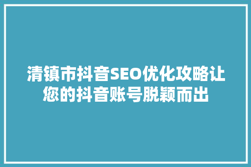 清镇市抖音SEO优化攻略让您的抖音账号脱颖而出