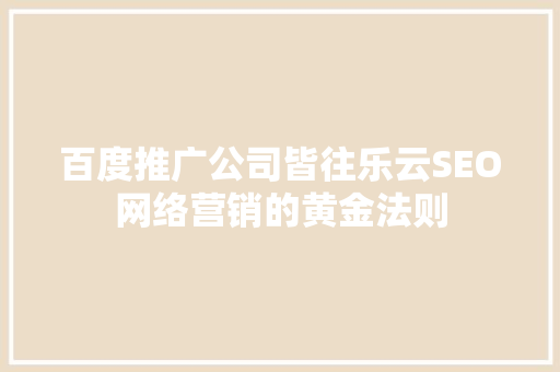 百度推广公司皆往乐云SEO网络营销的黄金法则