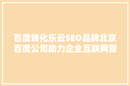 百度转化乐云SEO品牌北京百度公司助力企业互联网营销新篇章