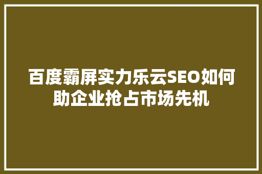 百度霸屏实力乐云SEO如何助企业抢占市场先机