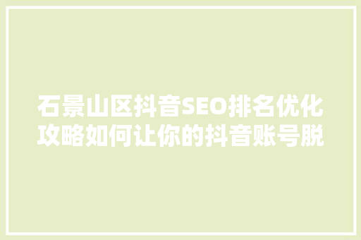 石景山区抖音SEO排名优化攻略如何让你的抖音账号脱颖而出