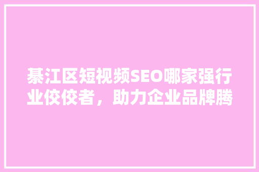 綦江区短视频SEO哪家强行业佼佼者，助力企业品牌腾飞