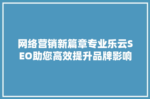 网络营销新篇章专业乐云SEO助您高效提升品牌影响力