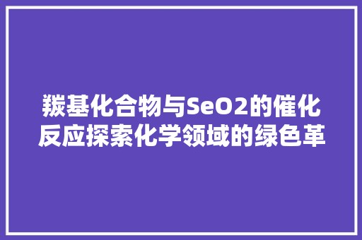 羰基化合物与SeO2的催化反应探索化学领域的绿色革命