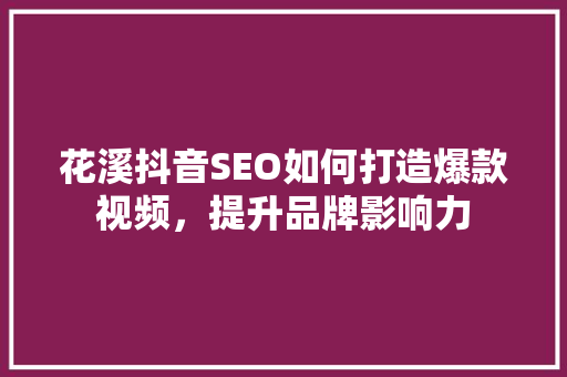 花溪抖音SEO如何打造爆款视频，提升品牌影响力