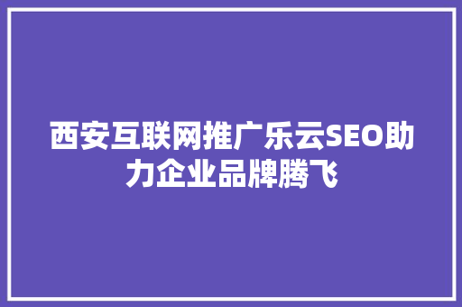西安互联网推广乐云SEO助力企业品牌腾飞